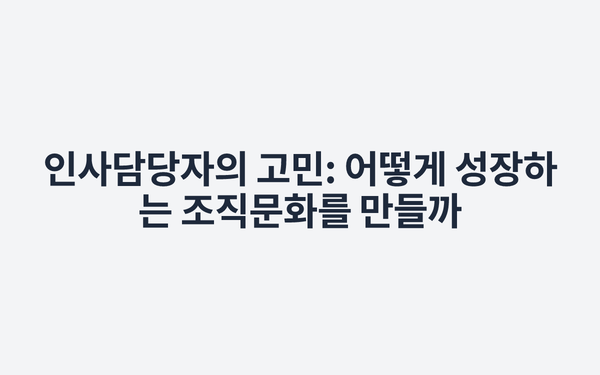 인사담당자의 고민: 어떻게 성장하는 조직문화를 만들까